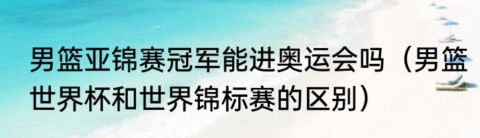 男篮亚锦赛冠军能进奥运会吗（男篮世界杯和世界锦标赛的区别）