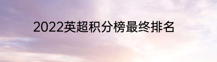 2022英超积分榜最终排名