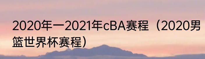 2020年一2021年cBA赛程（2020男篮世界杯赛程）