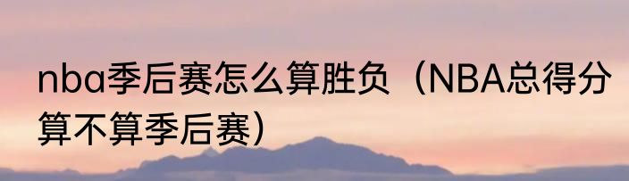 nba季后赛怎么算胜负（NBA总得分算不算季后赛）