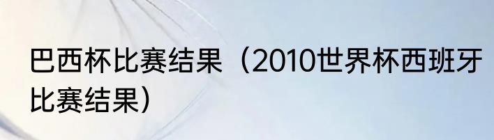 巴西杯比赛结果（2010世界杯西班牙比赛结果）