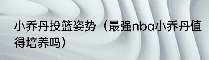 小乔丹投篮姿势（最强nba小乔丹值得培养吗）