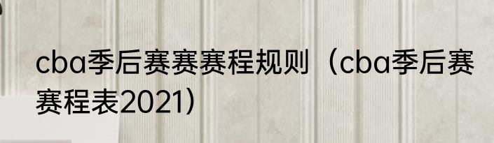 cba季后赛赛赛程规则（cba季后赛赛程表2021）