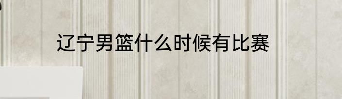 辽宁男篮什么时候有比赛