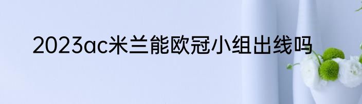 2023ac米兰能欧冠小组出线吗