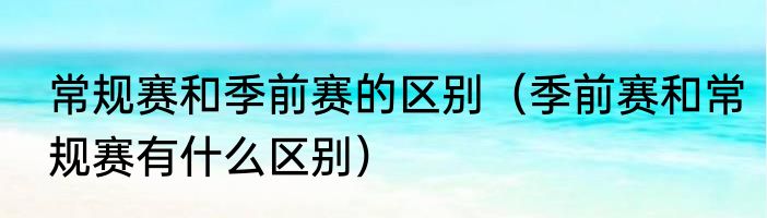 常规赛和季前赛的区别（季前赛和常规赛有什么区别）
