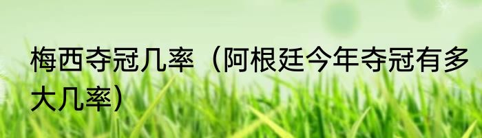 梅西夺冠几率（阿根廷今年夺冠有多大几率）