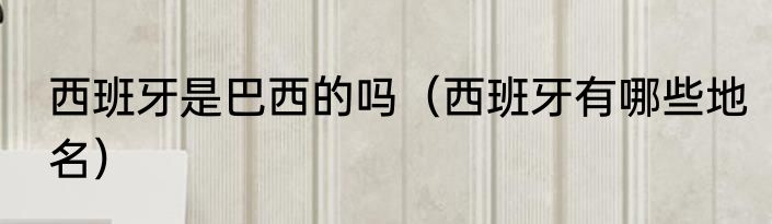 西班牙是巴西的吗（西班牙有哪些地名）