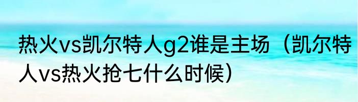 热火vs凯尔特人g2谁是主场（凯尔特人vs热火抢七什么时候）