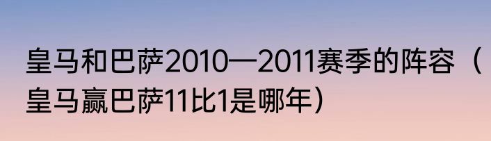 皇马和巴萨2010—2011赛季的阵容（皇马赢巴萨11比1是哪年）