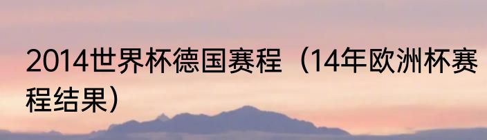 2014世界杯德国赛程（14年欧洲杯赛程结果）