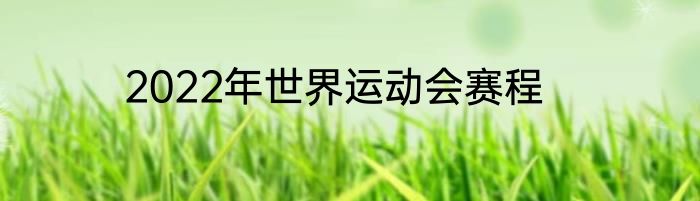 2022年世界运动会赛程