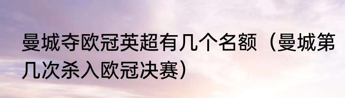 曼城夺欧冠英超有几个名额（曼城第几次杀入欧冠决赛）