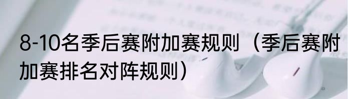 8-10名季后赛附加赛规则（季后赛附加赛排名对阵规则）