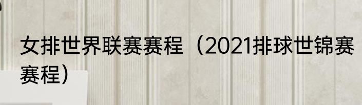 女排世界联赛赛程（2021排球世锦赛赛程）