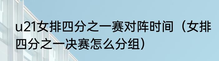 u21女排四分之一赛对阵时间（女排四分之一决赛怎么分组）