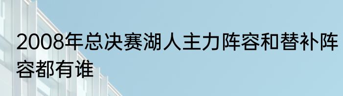 2008年总决赛湖人主力阵容和替补阵容都有谁