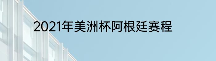 2021年美洲杯阿根廷赛程