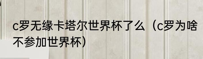 c罗无缘卡塔尔世界杯了么（c罗为啥不参加世界杯）