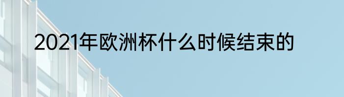 2021年欧洲杯什么时候结束的