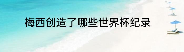 梅西创造了哪些世界杯纪录