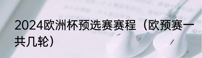 2024欧洲杯预选赛赛程（欧预赛一共几轮）