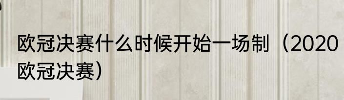 欧冠决赛什么时候开始一场制（2020欧冠决赛）