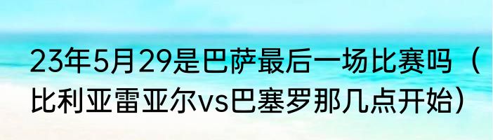 23年5月29是巴萨最后一场比赛吗（比利亚雷亚尔vs巴塞罗那几点开始）