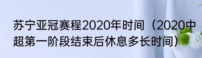 苏宁亚冠赛程2020年时间（2020中超第一阶段结束后休息多长时间）