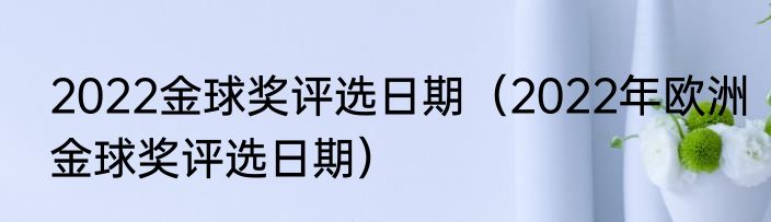 2022金球奖评选日期（2022年欧洲金球奖评选日期）