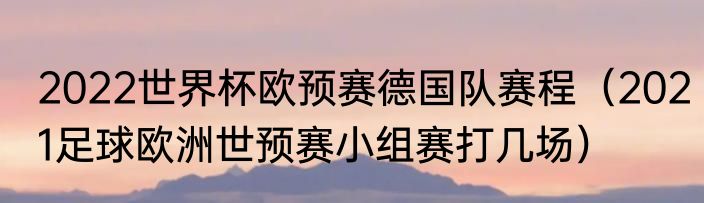 2022世界杯欧预赛德国队赛程（2021足球欧洲世预赛小组赛打几场）