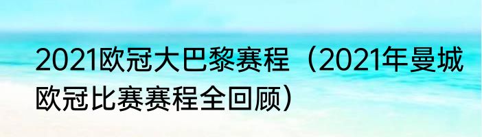 2021欧冠大巴黎赛程（2021年曼城欧冠比赛赛程全回顾）