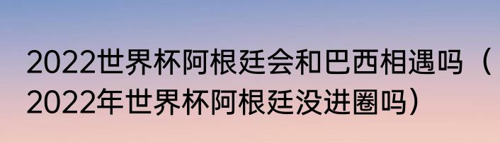 2022世界杯阿根廷会和巴西相遇吗（2022年世界杯阿根廷没进圈吗）