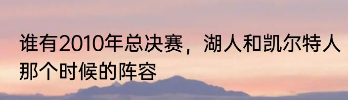 谁有2010年总决赛，湖人和凯尔特人那个时候的阵容