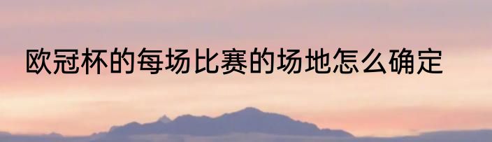 欧冠杯的每场比赛的场地怎么确定