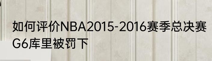如何评价NBA2015-2016赛季总决赛G6库里被罚下
