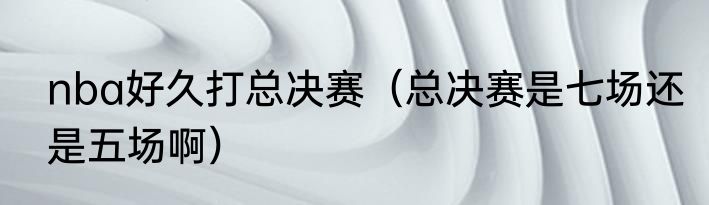 nba好久打总决赛（总决赛是七场还是五场啊）