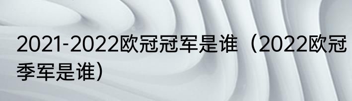 2021-2022欧冠冠军是谁（2022欧冠季军是谁）