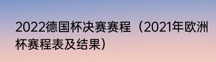 2022德国杯决赛赛程（2021年欧洲杯赛程表及结果）