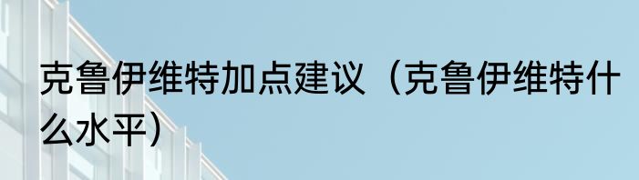 克鲁伊维特加点建议（克鲁伊维特什么水平）