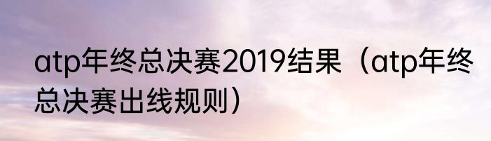 atp年终总决赛2019结果（atp年终总决赛出线规则）