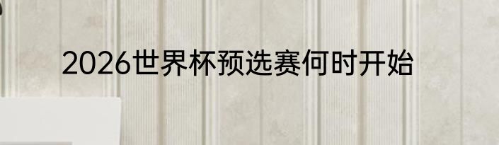 2026世界杯预选赛何时开始