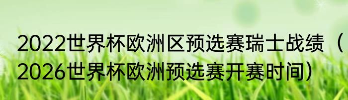 2022世界杯欧洲区预选赛瑞士战绩（2026世界杯欧洲预选赛开赛时间）