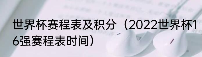 世界杯赛程表及积分(2022世界杯16强赛程表时间)