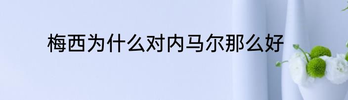 梅西为什么对内马尔那么好