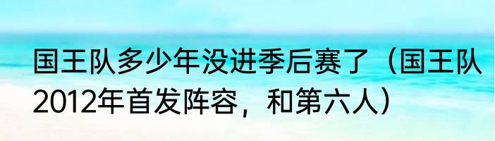 国王队多少年没进季后赛了（国王队2012年首发阵容，和第六人）