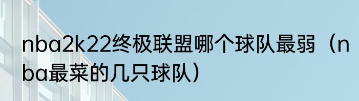 nba2k22终极联盟哪个球队最弱（nba最菜的几只球队）