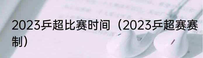 2023乒超比赛时间（2023乒超赛赛制）