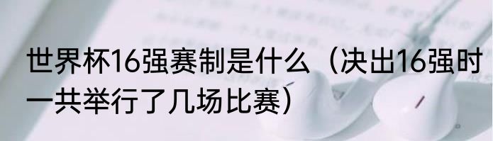 世界杯16强赛制是什么（决出16强时一共举行了几场比赛）