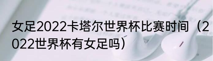 女足2022卡塔尔世界杯比赛时间（2022世界杯有女足吗）